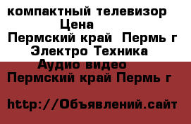 компактный телевизор ... › Цена ­ 3 500 - Пермский край, Пермь г. Электро-Техника » Аудио-видео   . Пермский край,Пермь г.